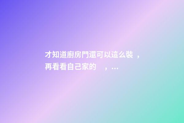 才知道廚房門還可以這么裝，再看看自己家的，真后悔裝早了！
